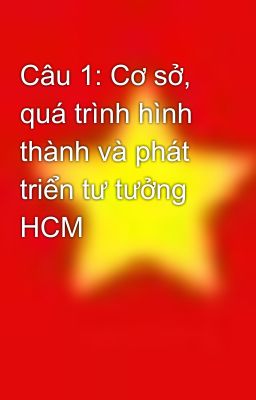 Câu 1: Cơ sở, quá trình hình thành và phát triển tư tưởng HCM