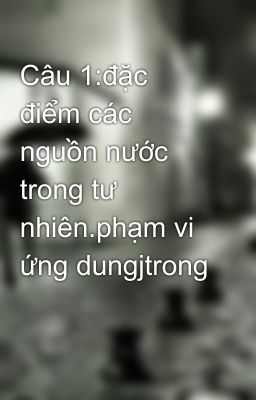 Câu 1:đặc điểm các nguồn nước trong tư nhiên.phạm vi ứng dungjtrong