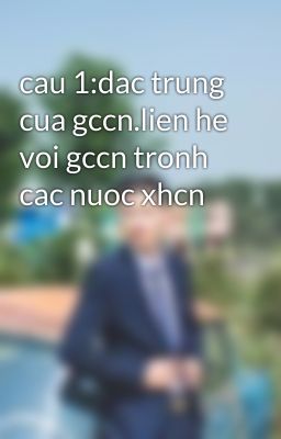 cau 1:dac trung cua gccn.lien he voi gccn tronh cac nuoc xhcn