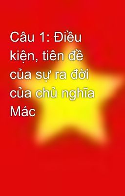 Câu 1: Điều kiện, tiên đề của sự ra đời của chủ nghĩa Mác