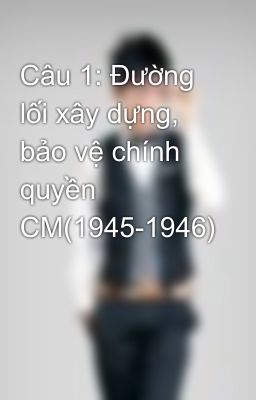 Câu 1: Đường lối xây dựng, bảo vệ chính quyền CM(1945-1946)