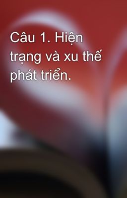 Câu 1. Hiện trạng và xu thế phát triển.