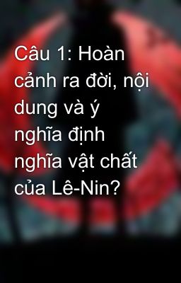 Câu 1: Hoàn cảnh ra đời, nội dung và ý nghĩa định nghĩa vật chất của Lê-Nin?