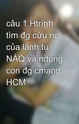 câu 1.Htrình tìm đg cứu nc của lãnh tụ NÁQ và ndung con đg cmạng HCM