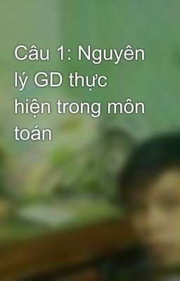 Câu 1: Nguyên lý GD thực hiện trong môn toán