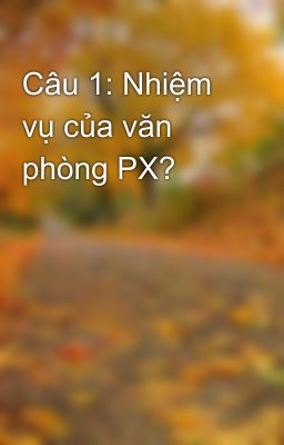 Câu 1: Nhiệm vụ của văn phòng PX?