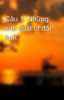 Câu 1: Những tính chất of đất ảnh