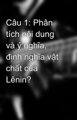 Câu 1: Phân tích nội dung và ý nghĩa, định nghĩa vật chất của Lênin?