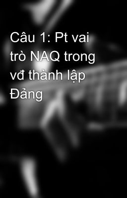 Câu 1: Pt vai trò NAQ trong vđ thành lập Đảng