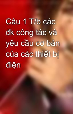 Câu 1 T/b các đk công tác và yêu cầu cơ bản của các thiết bị điện