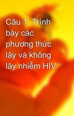 Câu 1: Trình bày các phương thức lây và không lây nhiễm HIV