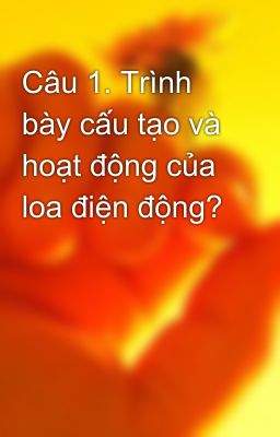 Câu 1. Trình bày cấu tạo và hoạt động của loa điện động?