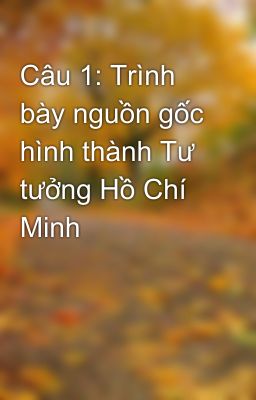 Câu 1: Trình bày nguồn gốc hình thành Tư tưởng Hồ Chí Minh