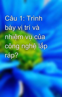 Câu 1: Trình bày vị trí và nhiệm vụ của công nghệ lắp ráp?