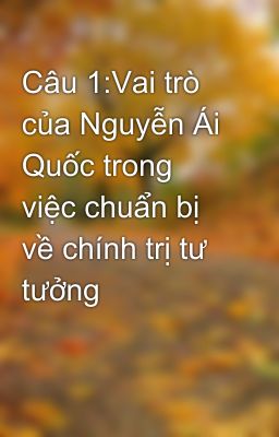 Câu 1:Vai trò của Nguyễn Ái Quốc trong việc chuẩn bị về chính trị tư tưởng