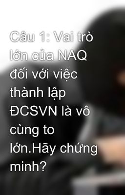 Câu 1: Vai trò lớn của NAQ đối với việc thành lập ĐCSVN là vô cùng to lớn.Hãy chứng minh?