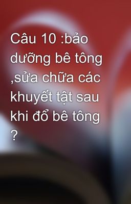 Câu 10 :bảo dưỡng bê tông ,sửa chữa các khuyết tật sau khi đổ bê tông ?