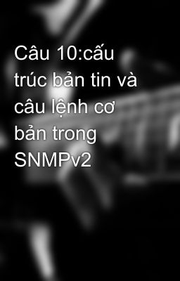 Câu 10:cấu trúc bản tin và câu lệnh cơ bản trong SNMPv2