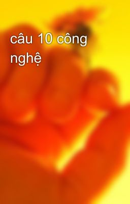 câu 10 công nghệ