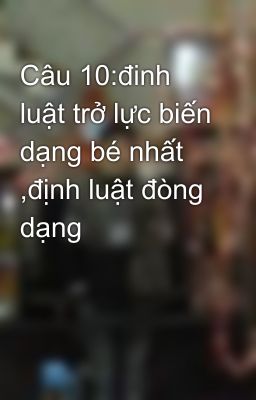 Câu 10:đinh luật trở lực biến dạng bé nhất ,định luật đòng dạng