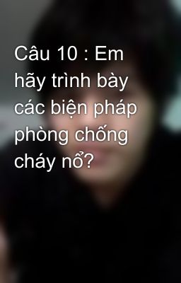 Câu 10 : Em hãy trình bày các biện pháp phòng chống cháy nổ?