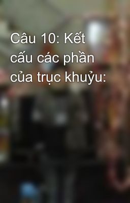 Câu 10: Kết cấu các phần của trục khuỷu: