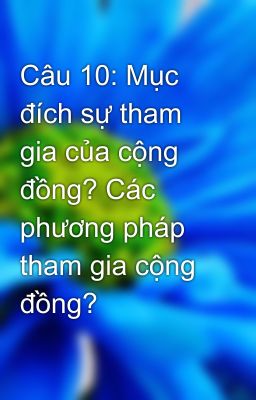 Câu 10: Mục đích sự tham gia của cộng đồng? Các phương pháp tham gia cộng đồng?