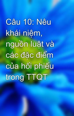 Câu 10: Nêu khái niệm, nguồn luật và các đặc điểm của hối phiếu trong TTQT