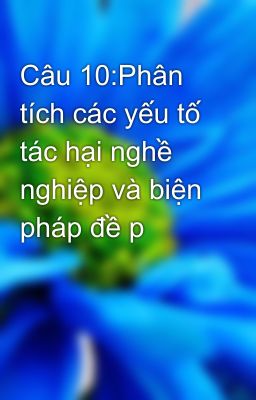 Câu 10:Phân tích các yếu tố tác hại nghề nghiệp và biện pháp đề p