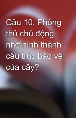 Câu 10. Phòng thủ chủ động nhờ hình thành cấu trúc bảo vệ của cây?