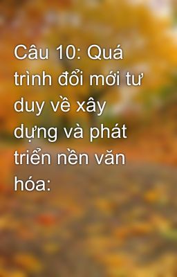 Câu 10: Quá trình đổi mới tư duy về xây dựng và phát triển nền văn hóa: