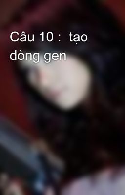 Câu 10 :  tạo dòng gen