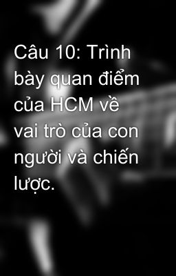 Câu 10: Trình bày quan điểm của HCM về vai trò của con người và chiến lược.