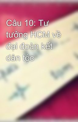 Câu 10: Tư tưởng HCM về đại đoàn kết dân tộc