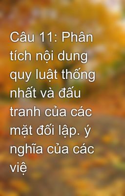 Câu 11: Phân tích nội dung quy luật thống nhất và đấu tranh của các mặt đối lập. ý nghĩa của các việ