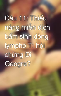 Câu 11: Thiểu năng miễn dịch bẩm sinh dòng lympho T: hội chứng Di Geogre?