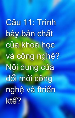 Câu 11: Trình bày bản chất của khoa học và công nghệ? Nội dung của đổi mới công nghệ và ftriển ktế?