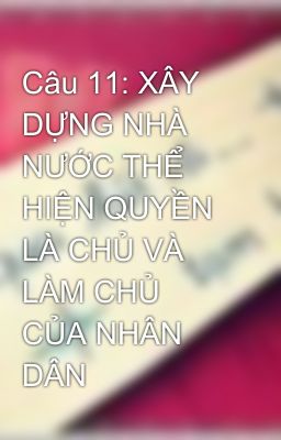 Câu 11: XÂY DỰNG NHÀ NƯỚC THỂ HIỆN QUYỀN LÀ CHỦ VÀ LÀM CHỦ CỦA NHÂN DÂN