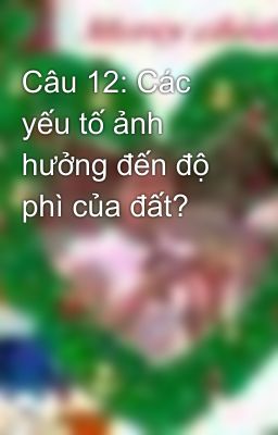 Câu 12: Các yếu tố ảnh hưởng đến độ phì của đất?