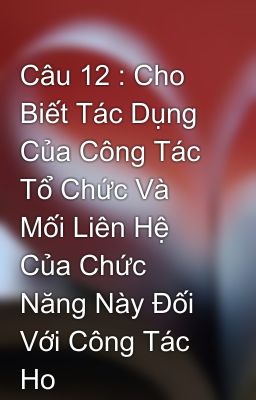 Câu 12 : Cho Biết Tác Dụng Của Công Tác Tổ Chức Và Mối Liên Hệ Của Chức Năng Này Đối Với Công Tác Ho