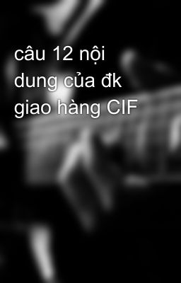 câu 12 nội dung của đk giao hàng CIF