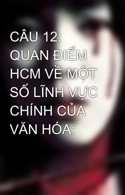 CÂU 12: QUAN ĐIỂM HCM VỀ MỘT SỐ LĨNH VỰC CHÍNH CỦA VĂN HÓA: