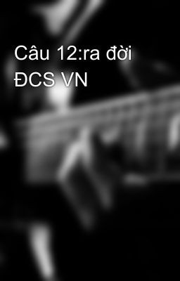 Câu 12:ra đời ĐCS VN