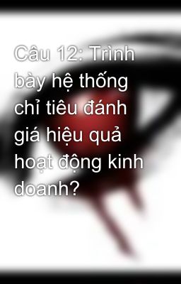 Câu 12: Trình bày hệ thống chỉ tiêu đánh giá hiệu quả hoạt động kinh doanh?