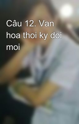 Câu 12. Van hoa thoi ky doi moi