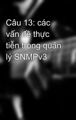 Câu 13: các vấn đề thực tiễn trong quản lý SNMPv3