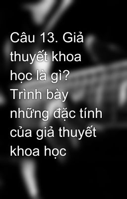 Câu 13. Giả thuyết khoa học là gì? Trình bày những đặc tính của giả thuyết khoa học