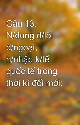 Câu 13. N/dung đ/lối đ/ngoại, h/nhập k/tế quốc tế trong thời kì đổi mới: