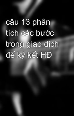 câu 13 phân tích các bước trong giao dịch để ký kết HĐ