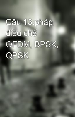 Câu 13:pháp điều chế OFDM, BPSK, QPSK